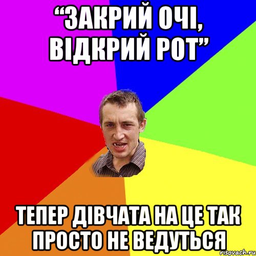 “ЗАКРИЙ ОЧІ, ВІДКРИЙ РОТ” ТЕПЕР ДІВЧАТА НА ЦЕ ТАК ПРОСТО НЕ ВЕДУТЬСЯ, Мем Чоткий паца