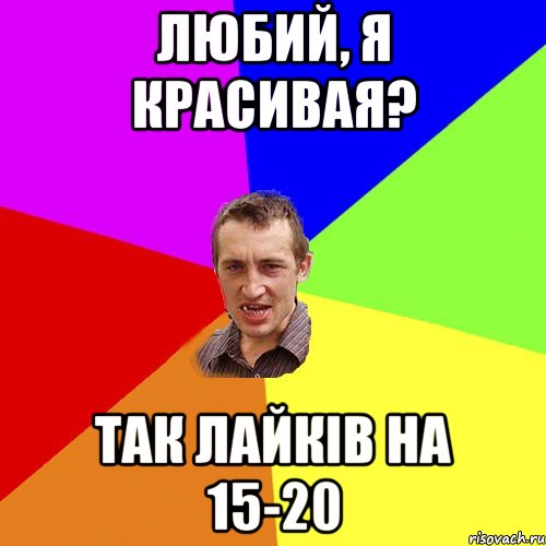 ЛЮБИЙ, Я КРАСИВАЯ? ТАК ЛАЙКІВ НА 15-20, Мем Чоткий паца