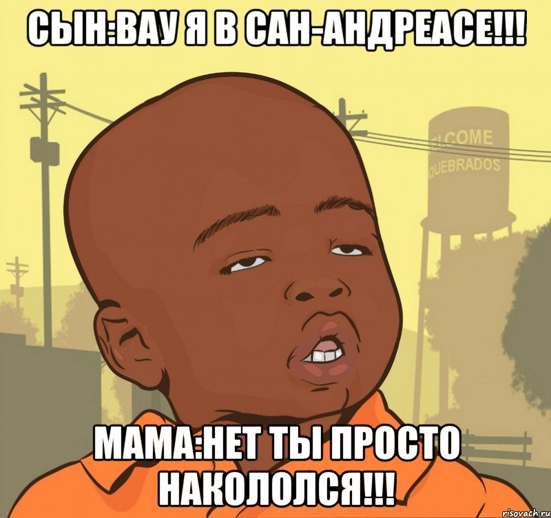 Сын:вау я в Сан-Андреасе!!! Мама:нет ты просто накололся!!!, Мем Пацан наркоман