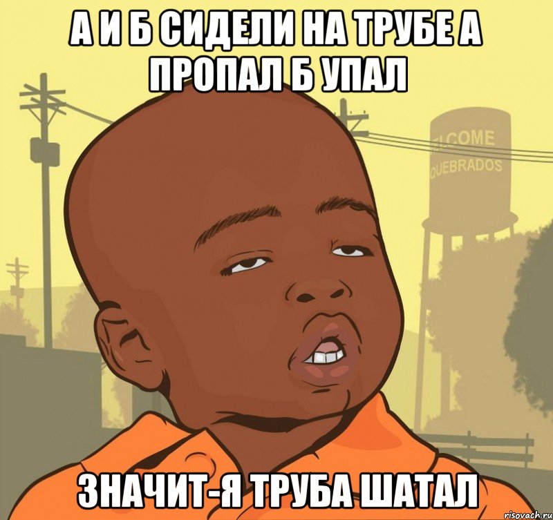 А и б сидели на трубе А пропал Б упал Значит-Я ТРУБА ШАТАЛ, Мем Пацан наркоман