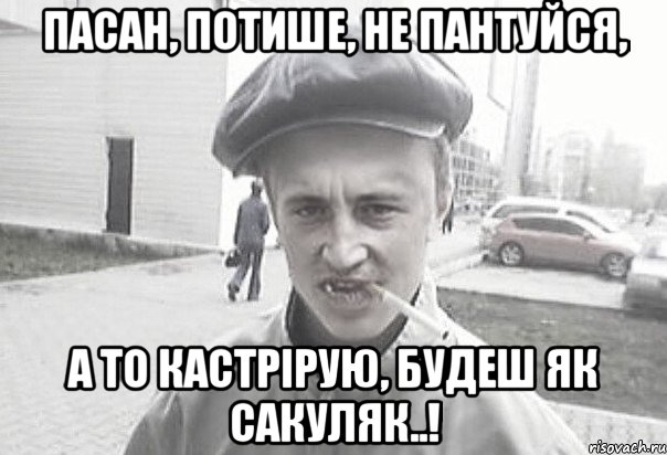 пасан, потише, не пантуйся, а то кастрірую, будеш як Сакуляк..!, Мем Пацанська философия