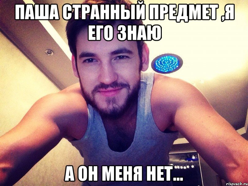 Паша странный предмет ,я его знаю А он меня нет...