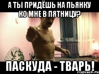 А ТЫ ПРИДЁШЬ НА ПЬЯНКУ КО МНЕ В ПЯТНИЦУ? ПАСКУДА - ТВАРЬ!, Мем Паскуда тварь