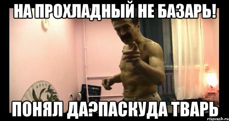 На Прохладный не базарь! Понял да?Паскуда Тварь