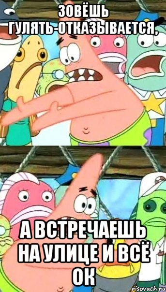 Зовёшь гулять-отказывается, А встречаешь на улице и всё ОК, Мем Патрик (берешь и делаешь)