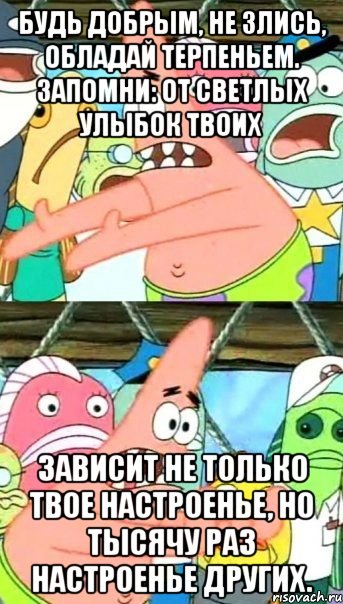 Будь добрым, не злись, обладай терпеньем. Запомни: от светлых улыбок твоих Зависит не только твое настроенье, Но тысячу раз настроенье других., Мем Патрик (берешь и делаешь)