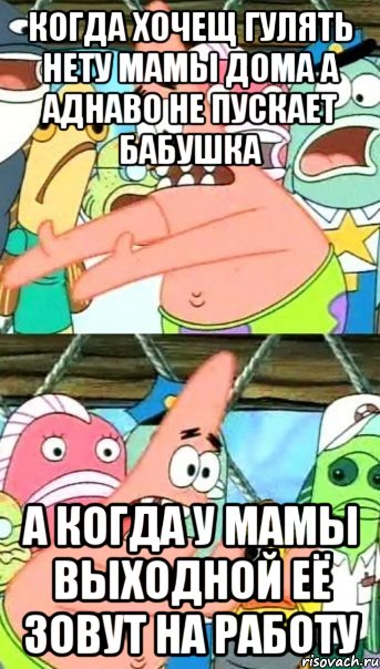 когда хочещ гулять нету мамы дома а аднаво не пускает бабушка а когда у мамы выходной её зовут на работу, Мем Патрик (берешь и делаешь)