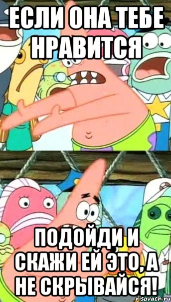 Если она тебе нравится Подойди и скажи ей это, а не скрывайся!, Мем Патрик (берешь и делаешь)