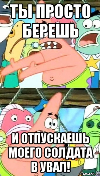 Ты просто берешь и отпускаешь моего солдата в увал!, Мем Патрик (берешь и делаешь)