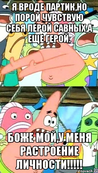 Я вроде Партик,Но порой чувствую себя Лерой Савных,а еще Герой. Боже мой,у меня растроение личности!!!!!, Мем Патрик (берешь и делаешь)