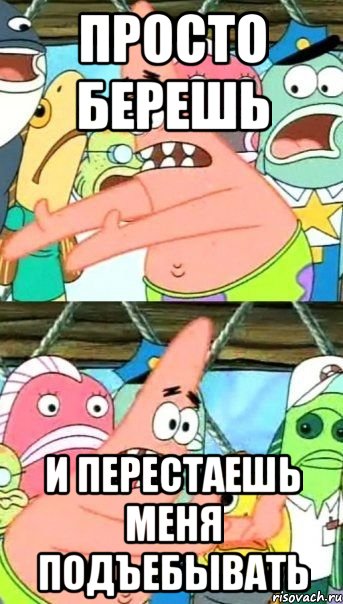 Просто берешь и перестаешь меня подъебывать, Мем Патрик (берешь и делаешь)