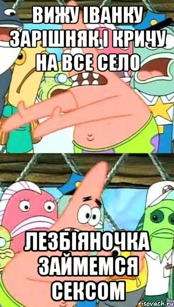 Вижу Іванку Зарішняк І кричу на все село Лезбіяночка займемся сексом, Мем Патрик (берешь и делаешь)