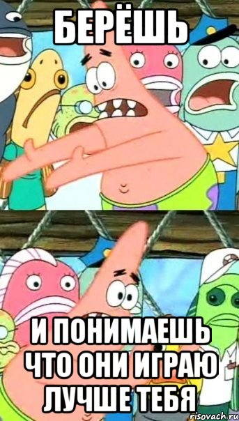 Берёшь И понимаешь что они играю лучше тебя, Мем Патрик (берешь и делаешь)