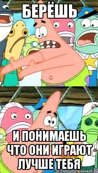 Берёшь И понимаешь что они играют лучше тебя, Мем Патрик (берешь и делаешь)