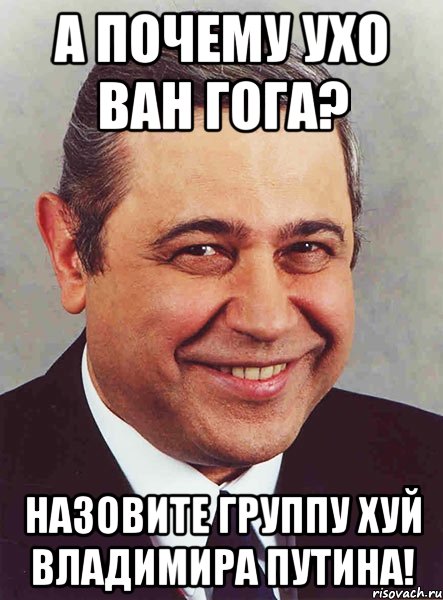 А ПОЧЕМУ УХО ВАН ГОГА? НАЗОВИТЕ ГРУППУ ХУЙ ВЛАДИМИРА ПУТИНА!, Мем петросян