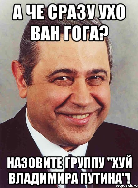 А ЧЕ СРАЗУ УХО ВАН ГОГА? НАЗОВИТЕ ГРУППУ "ХУЙ ВЛАДИМИРА ПУТИНА"!, Мем петросян