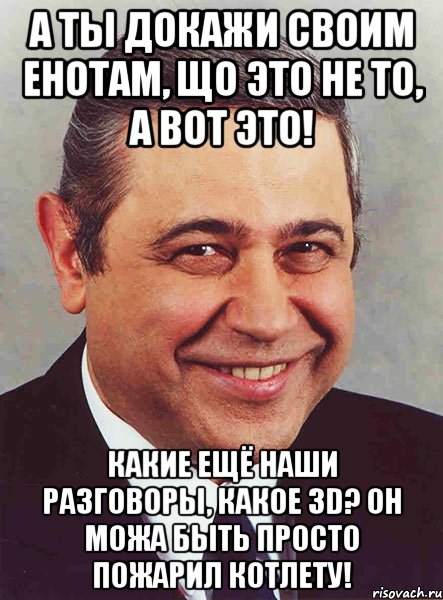 А ты докажи своим енотам, що это не то, а вот это! Какие ещё наши разговоры, какое 3D? Он можа быть просто пожарил котлету!, Мем петросян