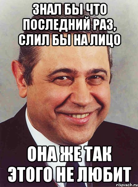 Знал бы что последний раз, слил бы на лицо Она же так этого не любит, Мем петросян