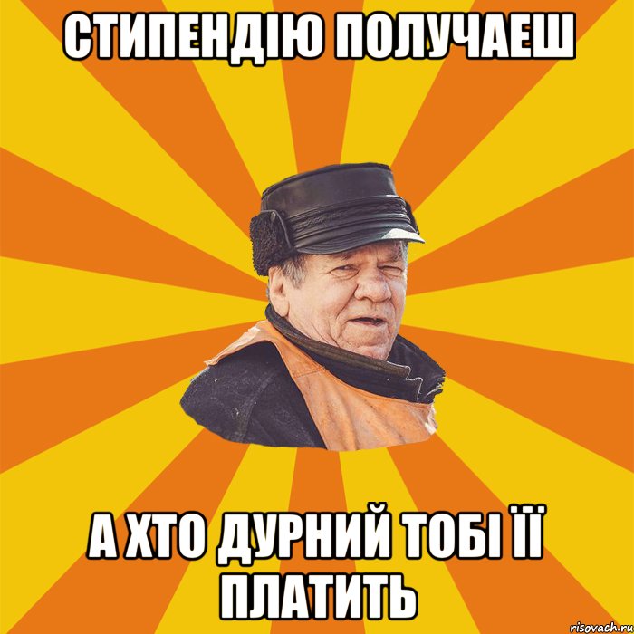 Стипендію получаеш а хто дурний тобі її платить