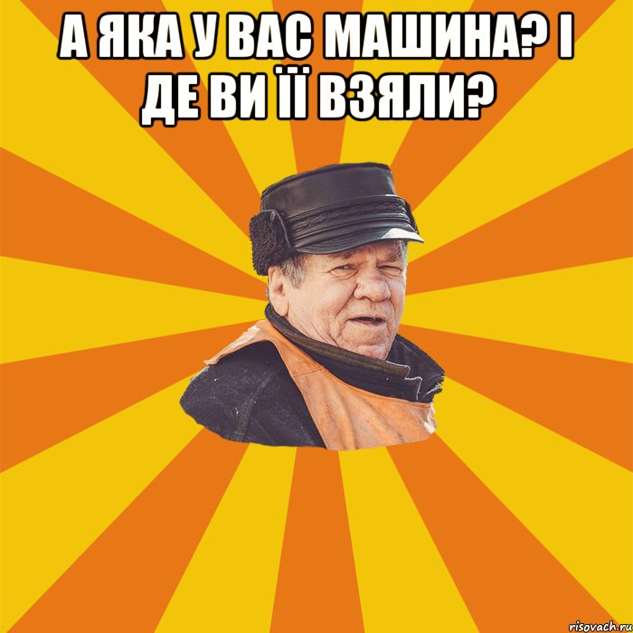 А яка у вас машина? І де ви її взяли? 