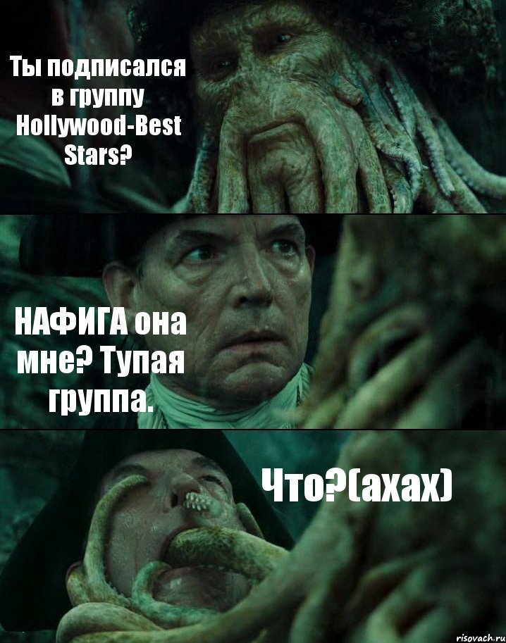Ты подписался в группу Hollywood-Best Stars? НАФИГА она мне? Тупая группа. Что?(ахах)