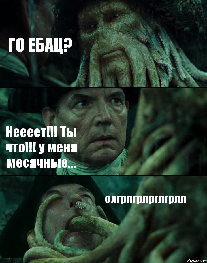 ГО ЕБАЦ? Неееет!!! Ты что!!! у меня месячные... олгрлгрлрглгрлл