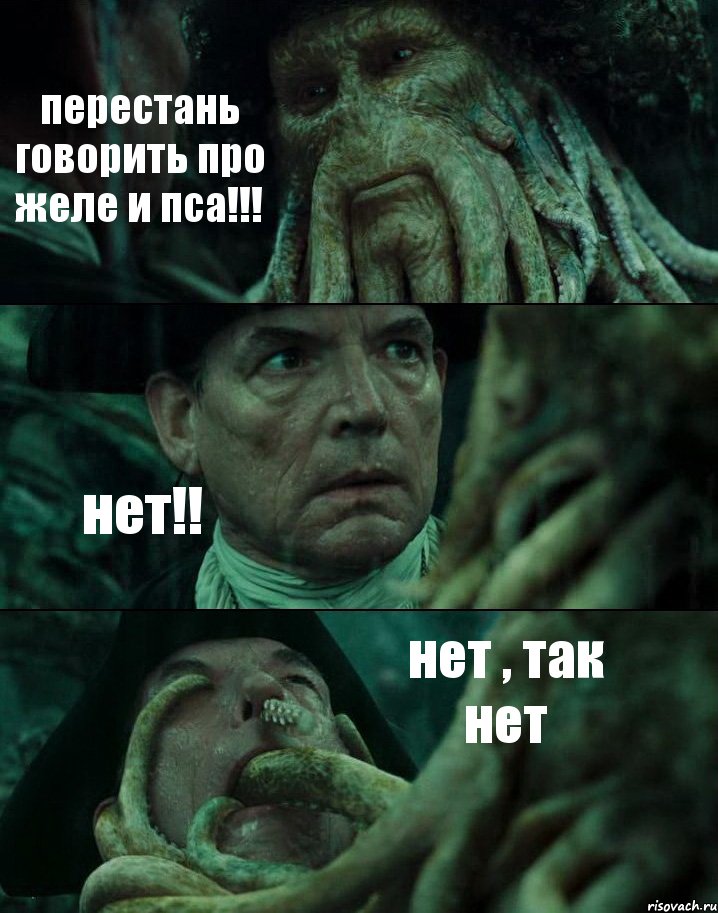 перестань говорить про желе и пса!!! нет!! нет , так нет