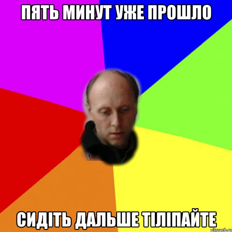 пять минут уже прошло сидіть дальше тіліпайте