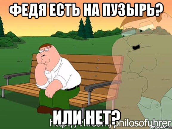 федя есть на пузырь? или нет?