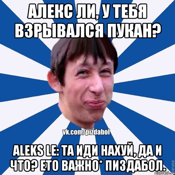 Алекс Ли, у тебя взрывался пукан? Aleks Le: Та иди нахуй, да и что? Ето важно* ПИздабол., Мем Пиздабол типичный вк