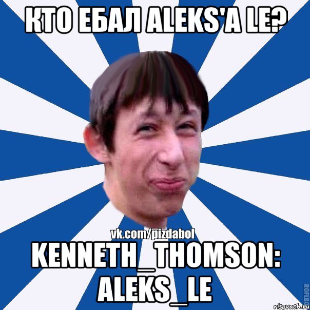 Кто ебал Aleks'a Le? Kenneth_Thomson: Aleks_Le, Мем Пиздабол типичный вк