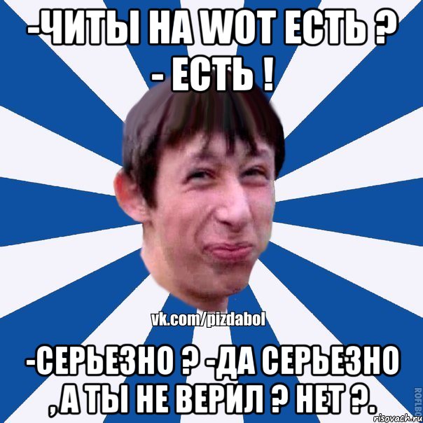 -Читы на WOT есть ? - Есть ! -Серьезно ? -Да серьезно , а ты не верил ? Нет ?., Мем Пиздабол типичный вк