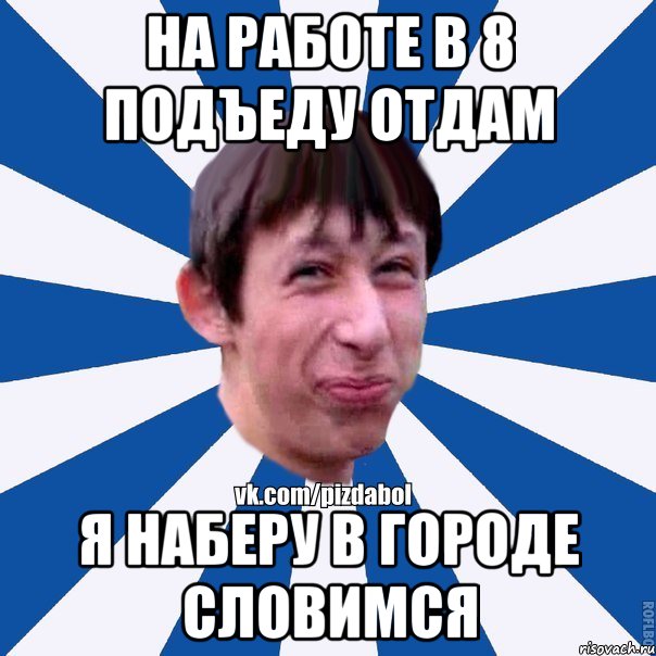 На работе в 8 подъеду отдам Я наберу в городе словимся, Мем Пиздабол типичный вк