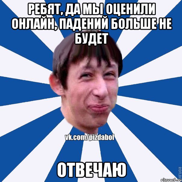 Ребят, да мы оценили онлайн, падений больше не будет Отвечаю, Мем Пиздабол типичный вк