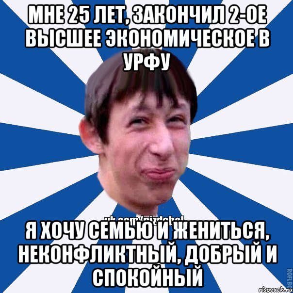 Мне 25 лет, закончил 2-ое высшее экономическое в УрФУ Я хочу семью и жениться, неконфликтный, добрый и спокойный, Мем Пиздабол типичный вк