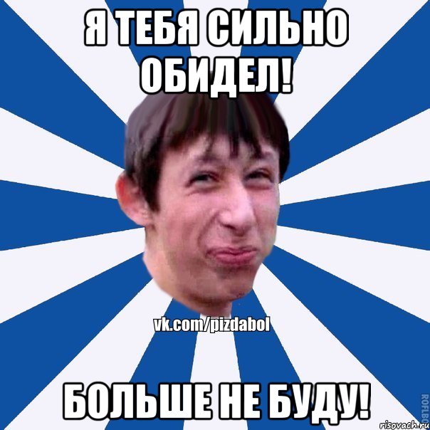 Я ТЕБЯ СИЛЬНО ОБИДЕЛ! бОЛЬШЕ НЕ БУДУ!, Мем Пиздабол типичный вк