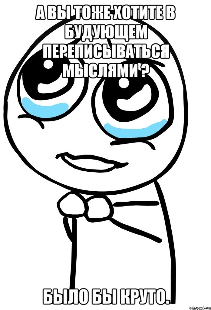 А вы тоже хотите в будующем переписываться мыслями ? Было бы круто., Мем  ну пожалуйста (please)