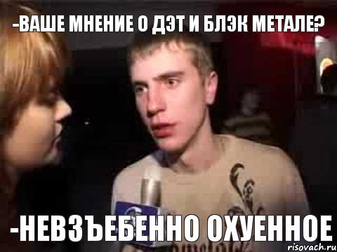 -Ваше мнение о дэт и блэк метале? -Невзъебенно охуенное, Мем Плохая музыка