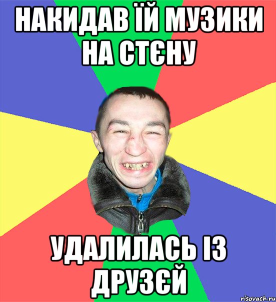 накидав їй музики на стєну удалилась із друзєй