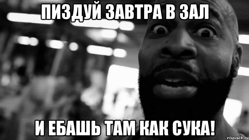 пиздуй завтра в зал и ебашь там как сука!