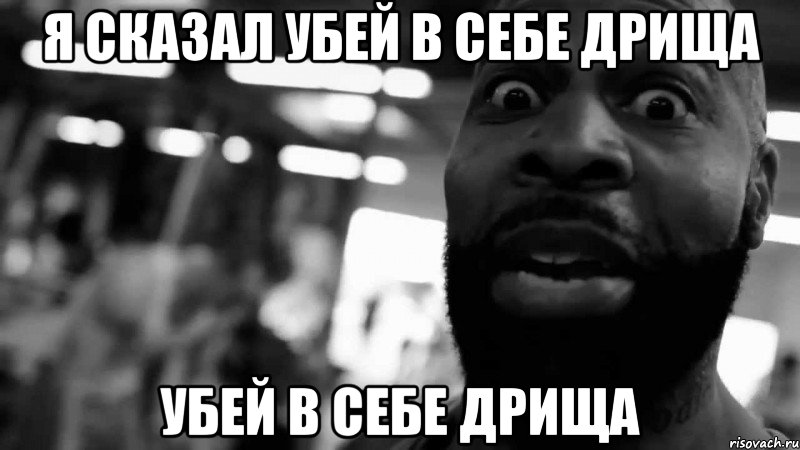 Я сказал Убей в себе дрища Убей в себе дрища