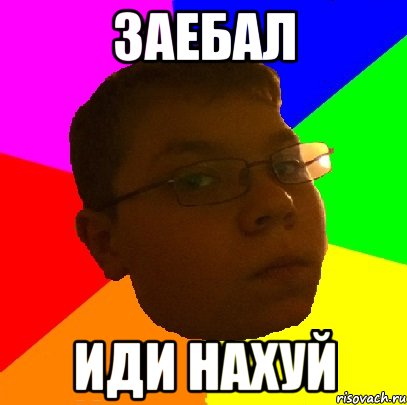 Заебал Иди нахуй