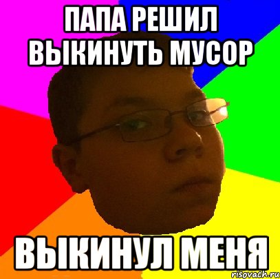 Папа решил выкинуть мусор Выкинул меня