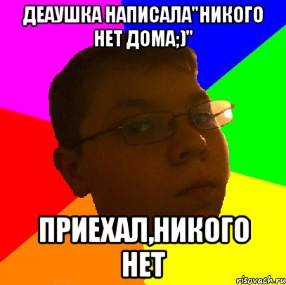 Деаушка написала"Никого нет дома;)" Приехал,никого нет