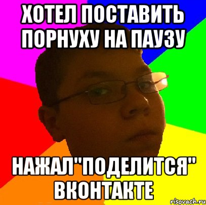 хотел поставить порнуху на паузу нажал"поделится" вконтакте