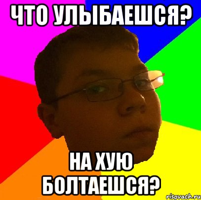 что улыбаешся? на хую болтаешся?