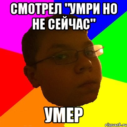 смотрел "умри но не сейчас" умер