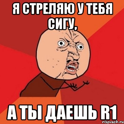 Я стреляю у тебя сигу, а ты даешь R1, Мем Почему