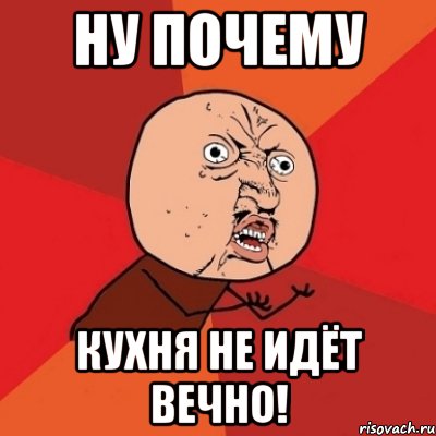 Ну почему Кухня не идёт вечно!, Мем Почему