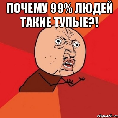 Почему 99% людей такие тупые?! , Мем Почему